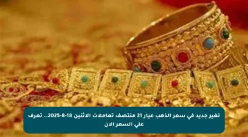 تغير جديد في سعر الذهب عيار 21 منتصف تعاملات الاثنين 18-8-2025.. تعرف على السعر الآن